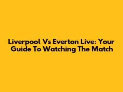 Liverpool Vs Everton Live: Your Guide To Watching The Match