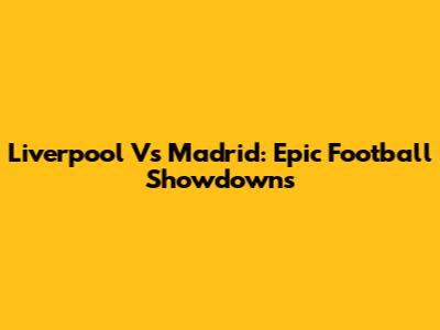 Liverpool Vs Madrid: Epic Football Showdowns