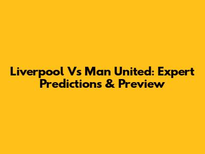Liverpool Vs Man United: Expert Predictions & Preview