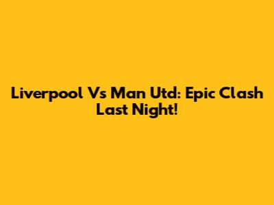 Liverpool Vs Man Utd: Epic Clash Last Night!