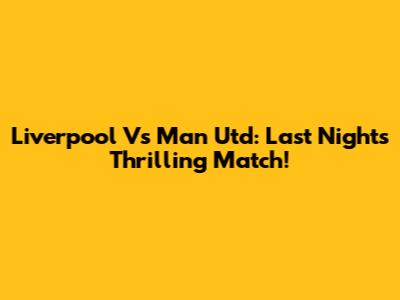 Liverpool Vs Man Utd: Last Night's Thrilling Match!