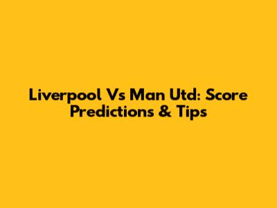 Liverpool Vs Man Utd: Score Predictions & Tips