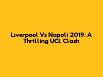 Liverpool Vs Napoli 2019: A Thrilling UCL Clash