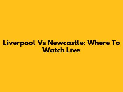Liverpool Vs Newcastle: Where To Watch Live