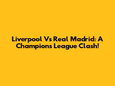 Liverpool Vs Real Madrid: A Champions League Clash!