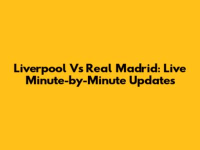 Liverpool Vs Real Madrid: Live Minute-by-Minute Updates