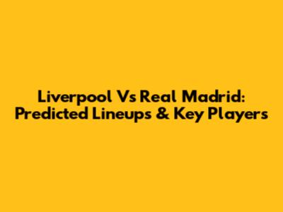 Liverpool Vs Real Madrid: Predicted Lineups & Key Players