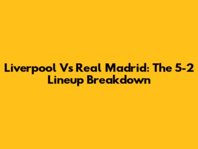 Liverpool Vs Real Madrid: The 5-2 Lineup Breakdown