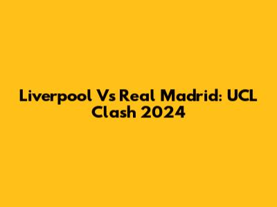 Liverpool Vs Real Madrid: UCL Clash 2024