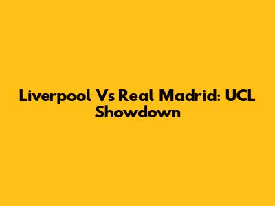 Liverpool Vs Real Madrid: UCL Showdown