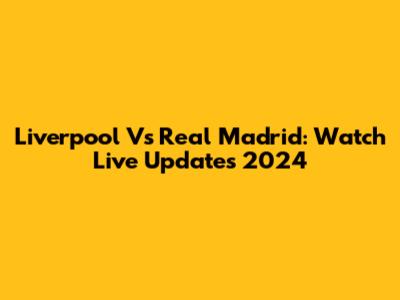 Liverpool Vs Real Madrid: Watch Live Updates 2024
