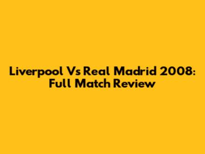 Liverpool Vs Real Madrid 2008: Full Match Review