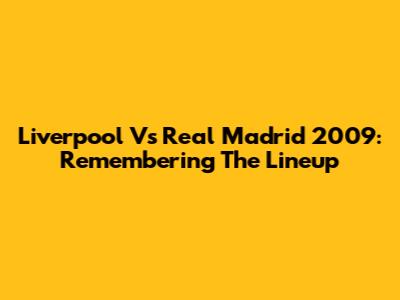 Liverpool Vs Real Madrid 2009: Remembering The Lineup