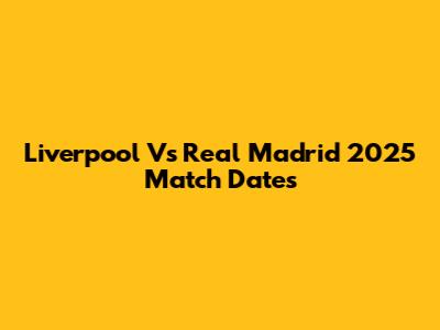 Liverpool Vs Real Madrid 2025 Match Dates