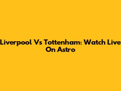 Liverpool Vs Tottenham: Watch Live On Astro