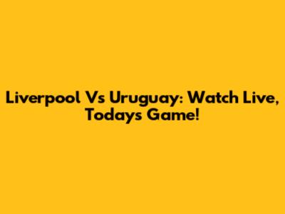 Liverpool Vs Uruguay: Watch Live, Today's Game!