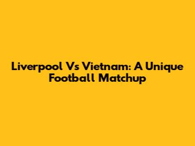 Liverpool Vs Vietnam: A Unique Football Matchup