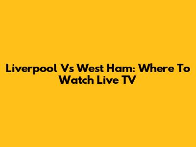 Liverpool Vs West Ham: Where To Watch Live TV