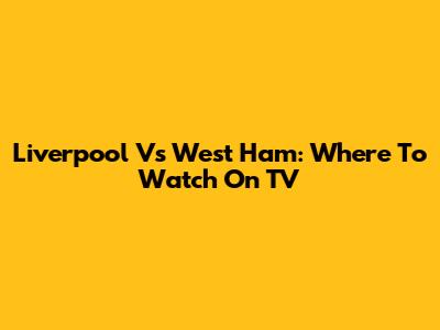 Liverpool Vs West Ham: Where To Watch On TV