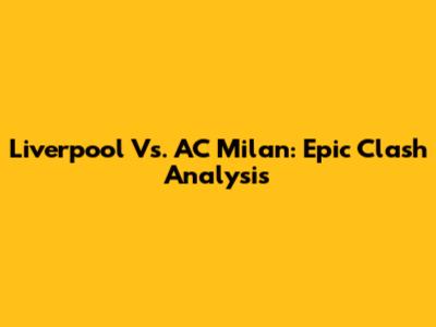 Liverpool Vs. AC Milan: Epic Clash Analysis