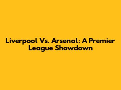 Liverpool Vs. Arsenal: A Premier League Showdown