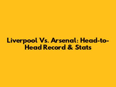 Liverpool Vs. Arsenal: Head-to-Head Record & Stats