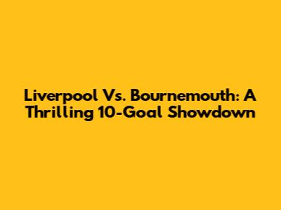 Liverpool Vs. Bournemouth: A Thrilling 10-Goal Showdown