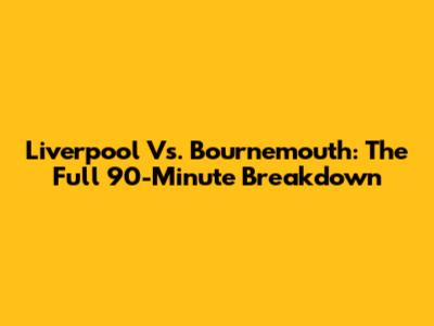 Liverpool Vs. Bournemouth: The Full 90-Minute Breakdown