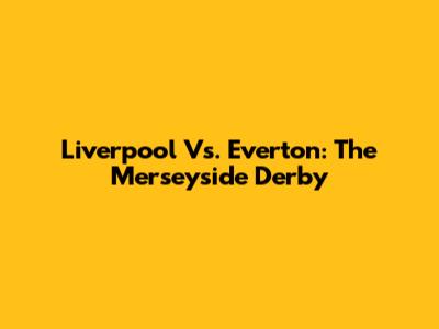 Liverpool Vs. Everton: The Merseyside Derby