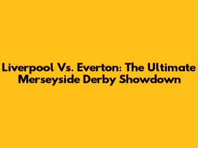 Liverpool Vs. Everton: The Ultimate Merseyside Derby Showdown