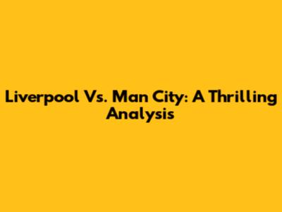 Liverpool Vs. Man City: A Thrilling Analysis