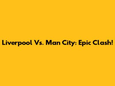 Liverpool Vs. Man City: Epic Clash!
