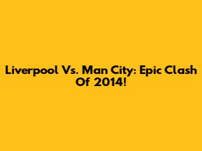 Liverpool Vs. Man City: Epic Clash Of 2014!