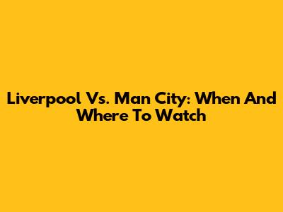 Liverpool Vs. Man City: When And Where To Watch