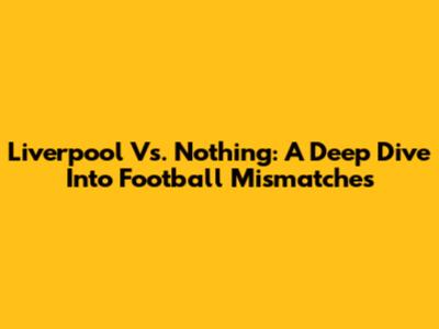 Liverpool Vs. Nothing: A Deep Dive Into Football Mismatches