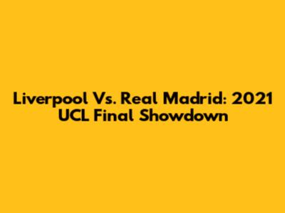 Liverpool Vs. Real Madrid: 2021 UCL Final Showdown