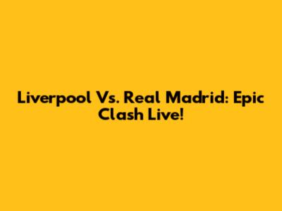Liverpool Vs. Real Madrid: Epic Clash Live!