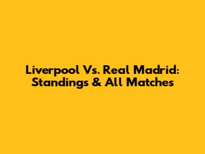 Liverpool Vs. Real Madrid: Standings & All Matches