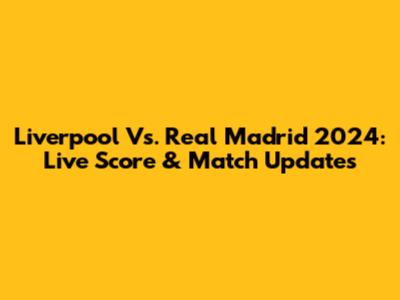 Liverpool Vs. Real Madrid 2024: Live Score & Match Updates