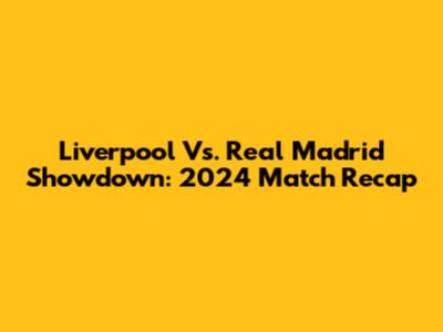 Liverpool Vs. Real Madrid Showdown: 2024 Match Recap