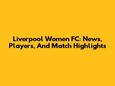 Liverpool Women FC: News, Players, And Match Highlights