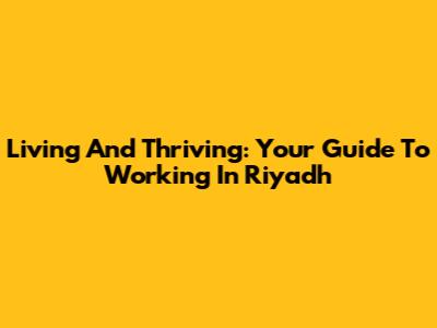 Living And Thriving: Your Guide To Working In Riyadh