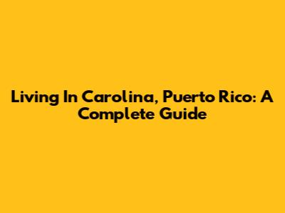 Living In Carolina, Puerto Rico: A Complete Guide