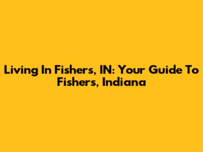 Living In Fishers, IN: Your Guide To Fishers, Indiana
