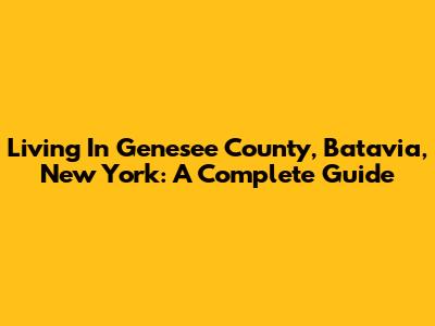 Living In Genesee County, Batavia, New York: A Complete Guide