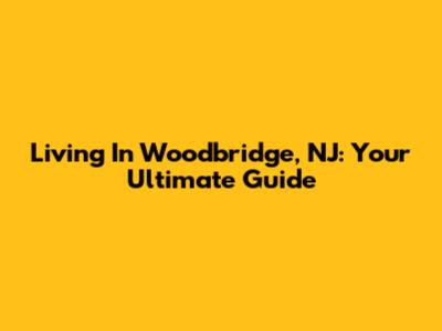 Living In Woodbridge, NJ: Your Ultimate Guide