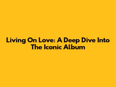 Living On Love: A Deep Dive Into The Iconic Album