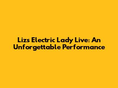 Liz's Electric Lady Live: An Unforgettable Performance