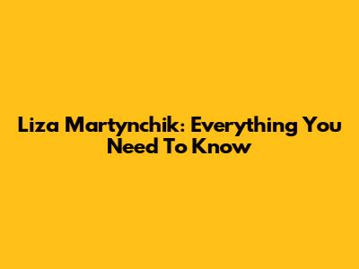 Liza Martynchik: Everything You Need To Know