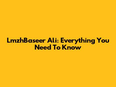 LmzhBaseer Ali: Everything You Need To Know